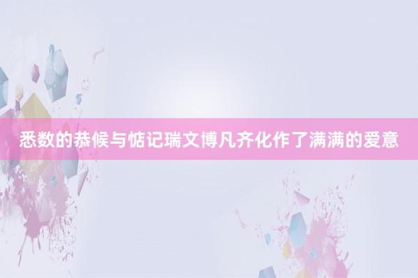 悉数的恭候与惦记瑞文博凡齐化作了满满的爱意