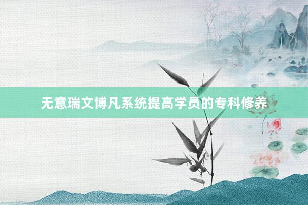 无意瑞文博凡系统提高学员的专科修养