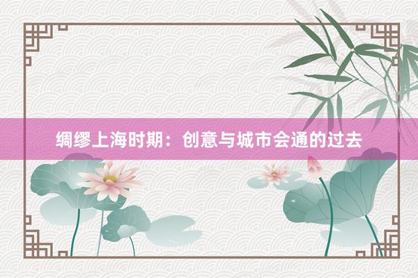 绸缪上海时期：创意与城市会通的过去